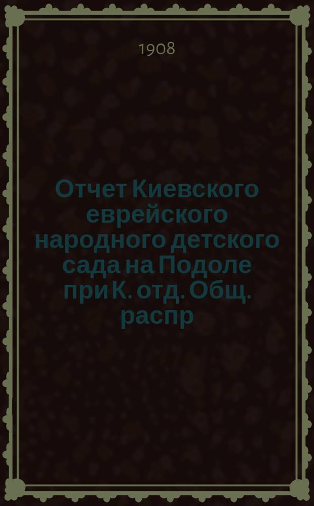 Отчет Киевского еврейского народного детского сада на Подоле при К. отд. Общ. распр. просв. м. евреями в России...