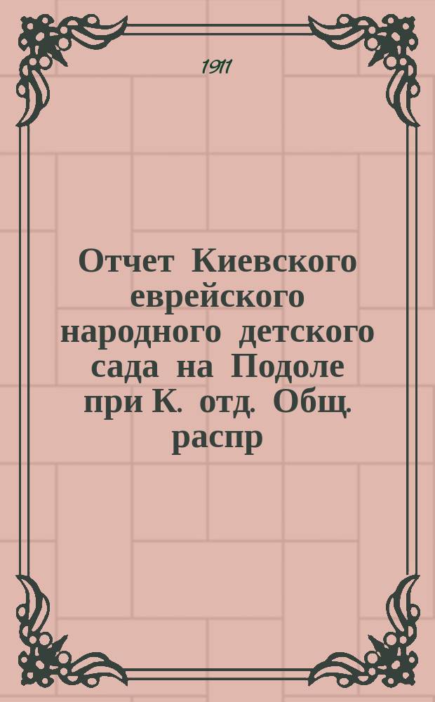 Отчет Киевского еврейского народного детского сада на Подоле при К. отд. Общ. распр. просв. м. евреями в России... ... за 1910 год