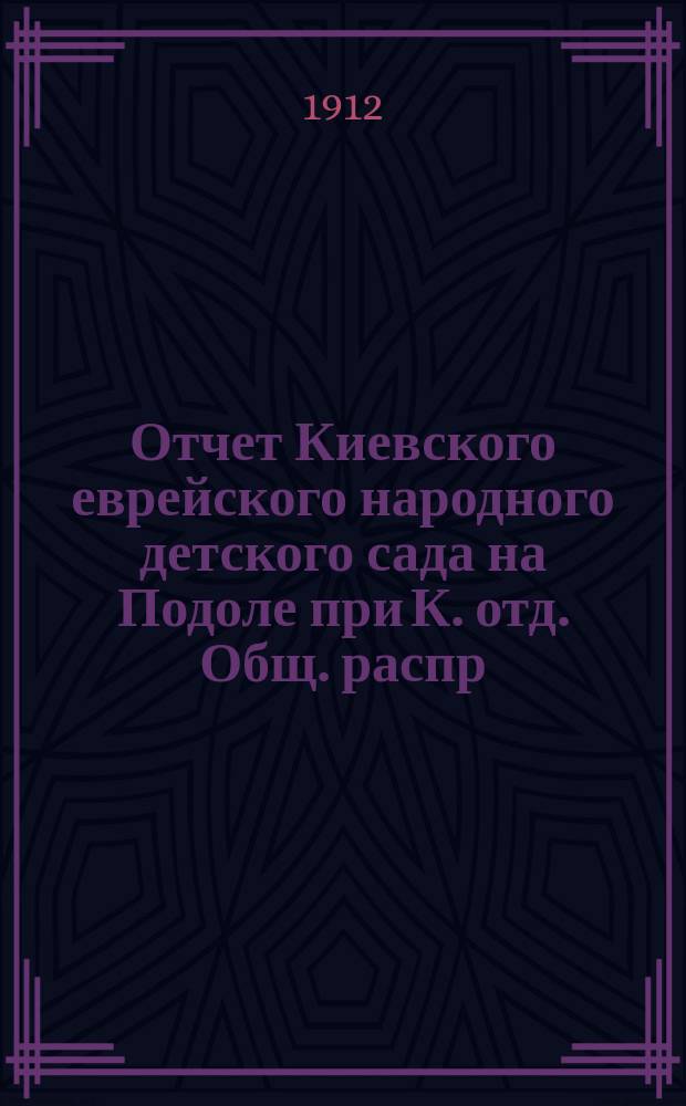 Отчет Киевского еврейского народного детского сада на Подоле при К. отд. Общ. распр. просв. м. евреями в России... ... за 1911 г.