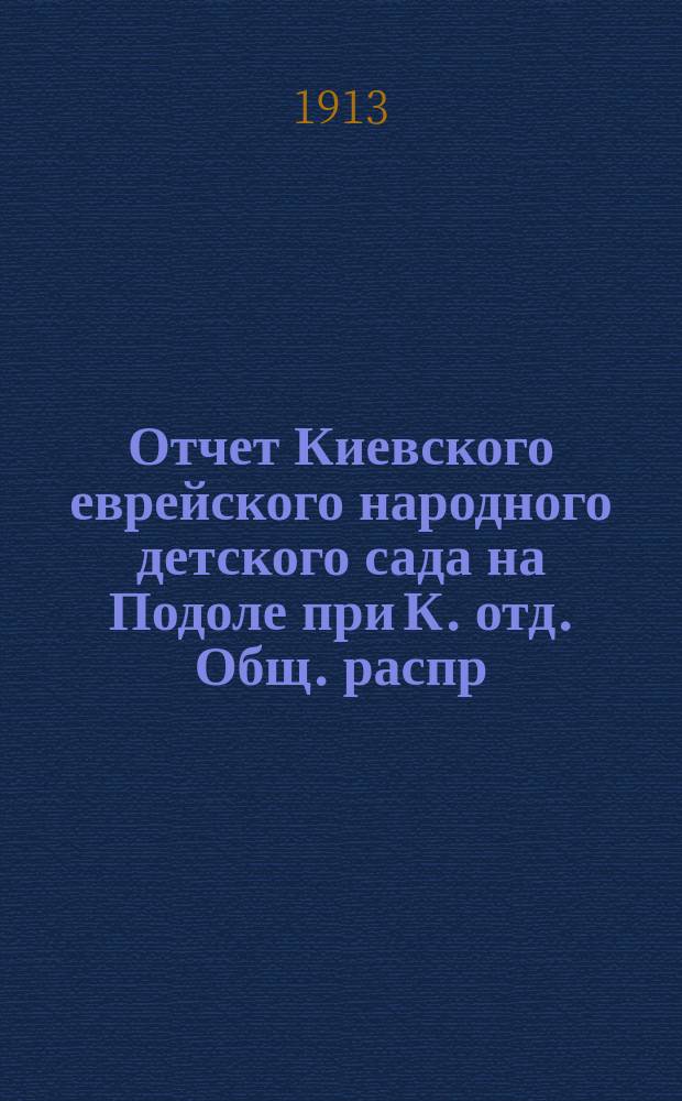 Отчет Киевского еврейского народного детского сада на Подоле при К. отд. Общ. распр. просв. м. евреями в России... ... за 1912 г.
