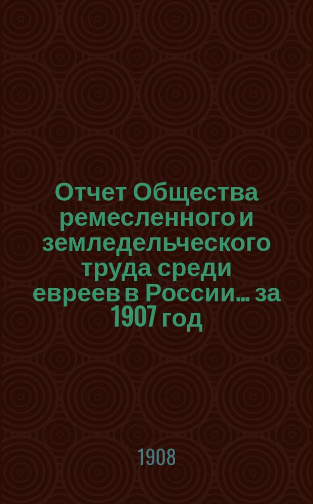Отчет Общества ремесленного и земледельческого труда среди евреев в России... за 1907 год