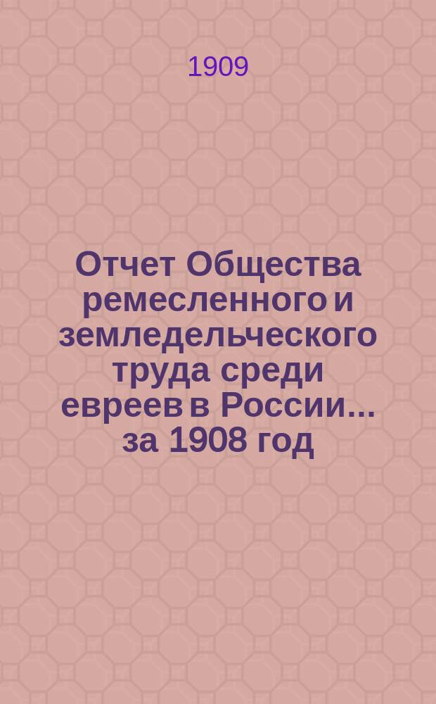 Отчет Общества ремесленного и земледельческого труда среди евреев в России... за 1908 год