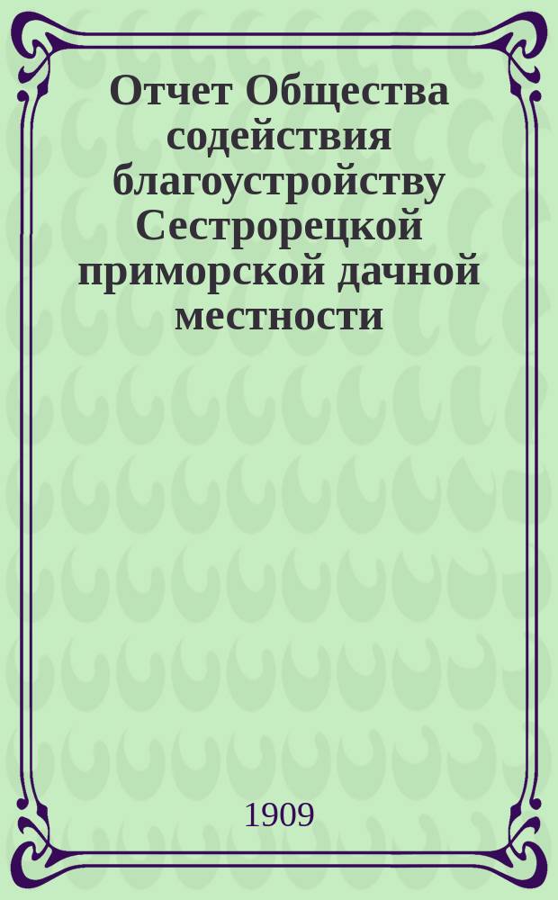 Отчет Общества содействия благоустройству Сестрорецкой приморской дачной местности... ... за 1908-1909 г.