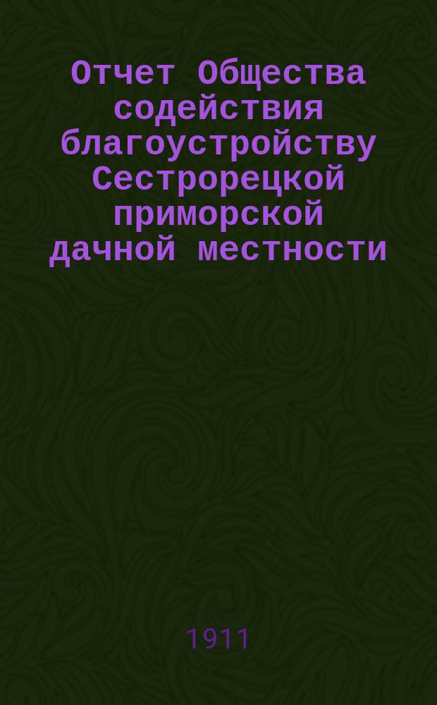 Отчет Общества содействия благоустройству Сестрорецкой приморской дачной местности... ... за 1910-1911 г.