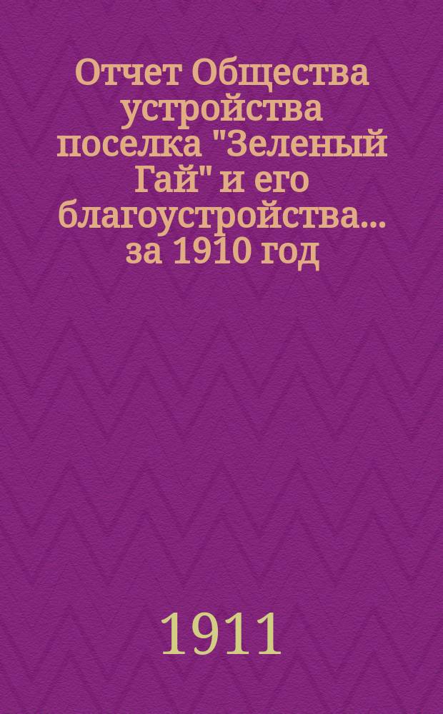 Отчет Общества устройства поселка "Зеленый Гай" и его благоустройства... ... за 1910 год