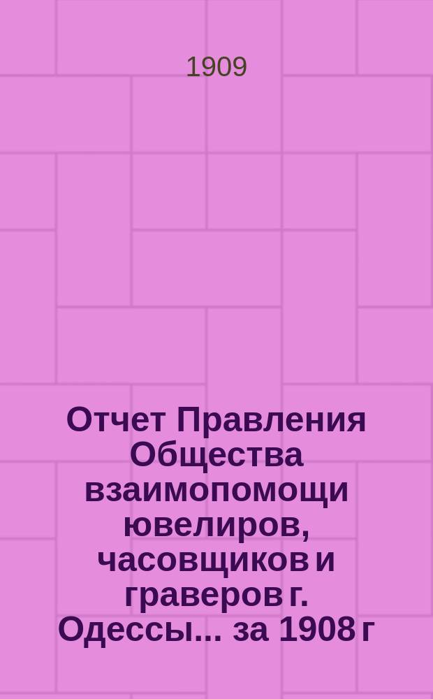 Отчет Правления Общества взаимопомощи ювелиров, часовщиков и граверов г. Одессы... за 1908 г.