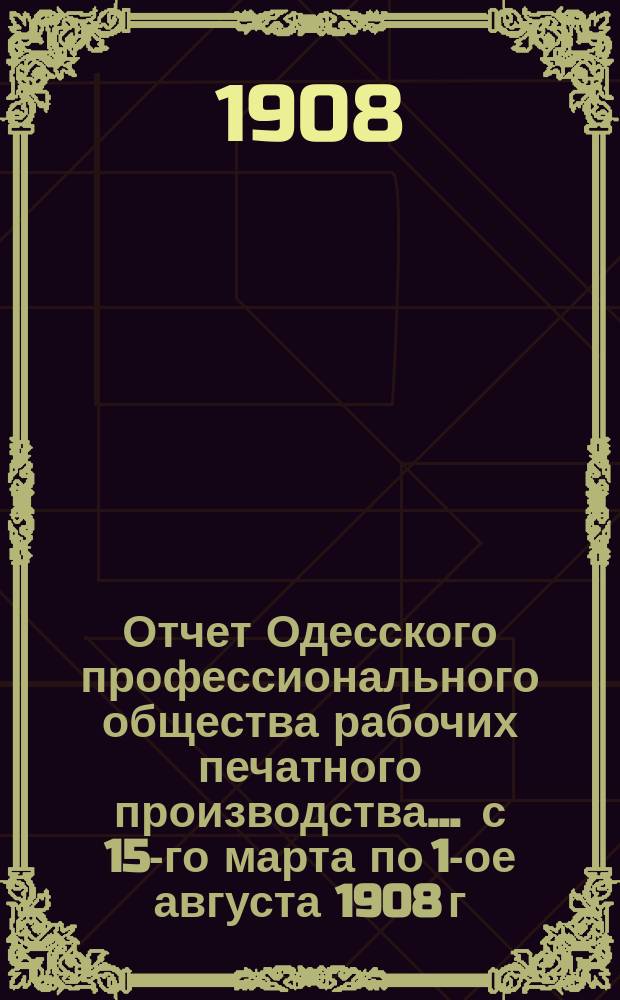 Отчет Одесского профессионального общества рабочих печатного производства... ... с 15-го марта по 1-ое августа 1908 г.