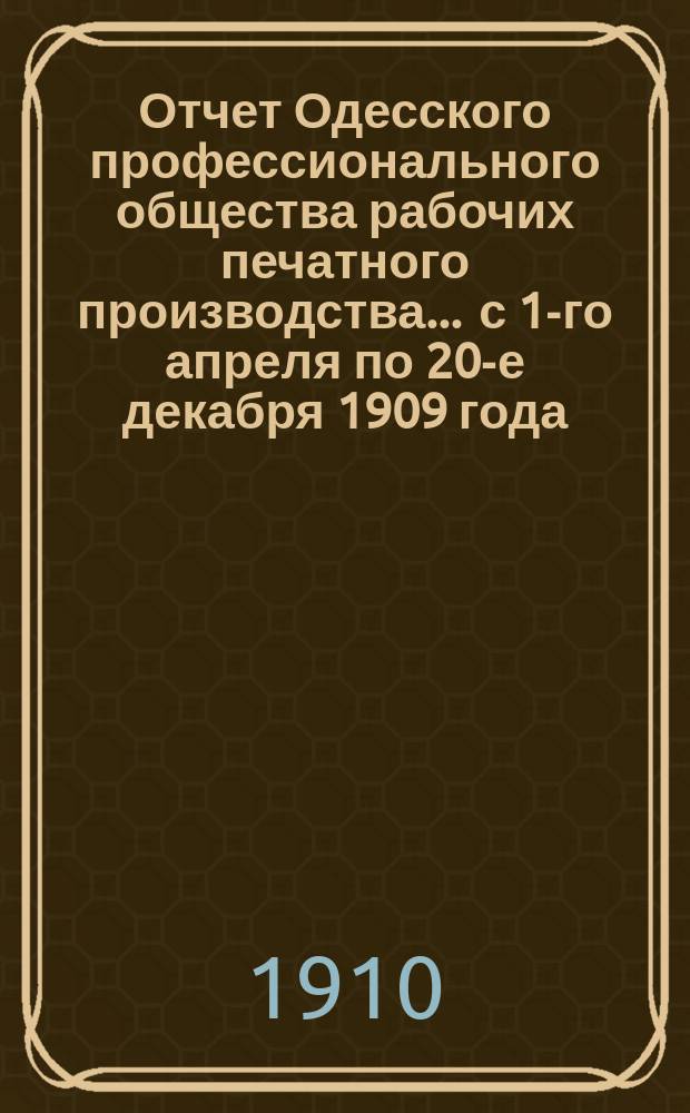 Отчет Одесского профессионального общества рабочих печатного производства... ... с 1-го апреля по 20-е декабря 1909 года