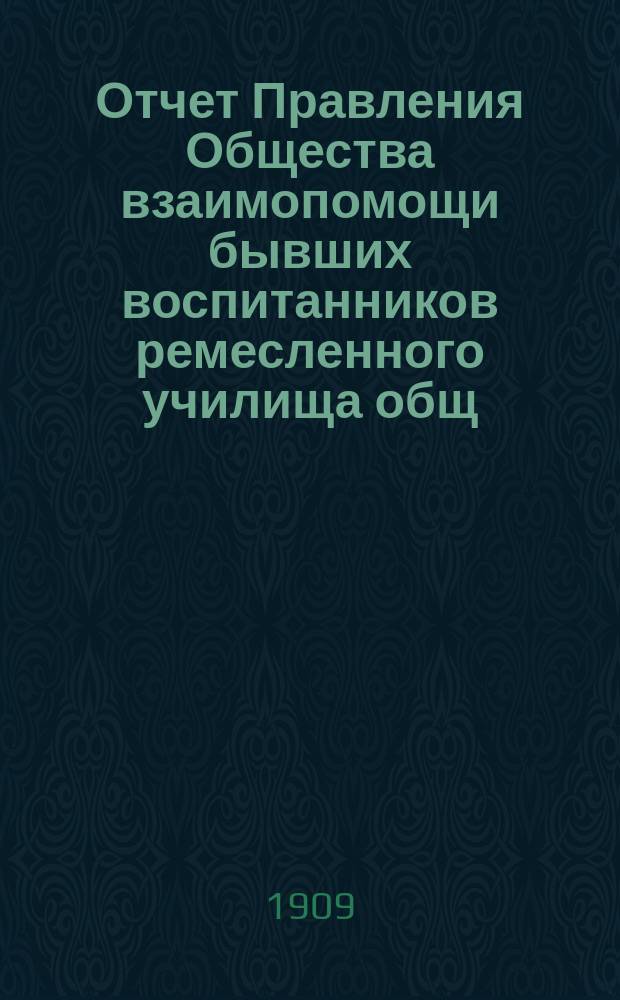 Отчет Правления Общества взаимопомощи бывших воспитанников ремесленного училища общ. "Труд"... ... за 1908 год
