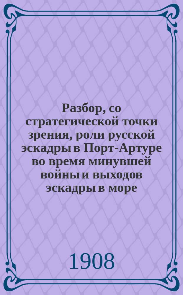 Разбор, со стратегической точки зрения, роли русской эскадры в Порт-Артуре во время минувшей войны и выходов эскадры в море