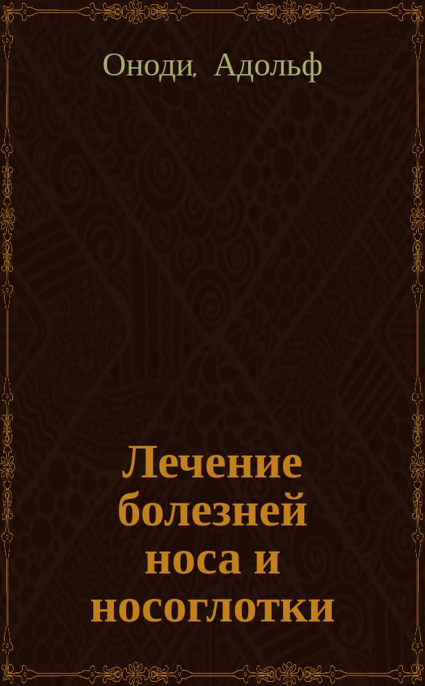 Лечение болезней носа и носоглотки : (Die Behandlung der Krankheiten der Nase und des Nasenrachens. Von Prof. Dr. A. Onodt und Prof. Dr. A. Rosenberg. Berlin 1906)