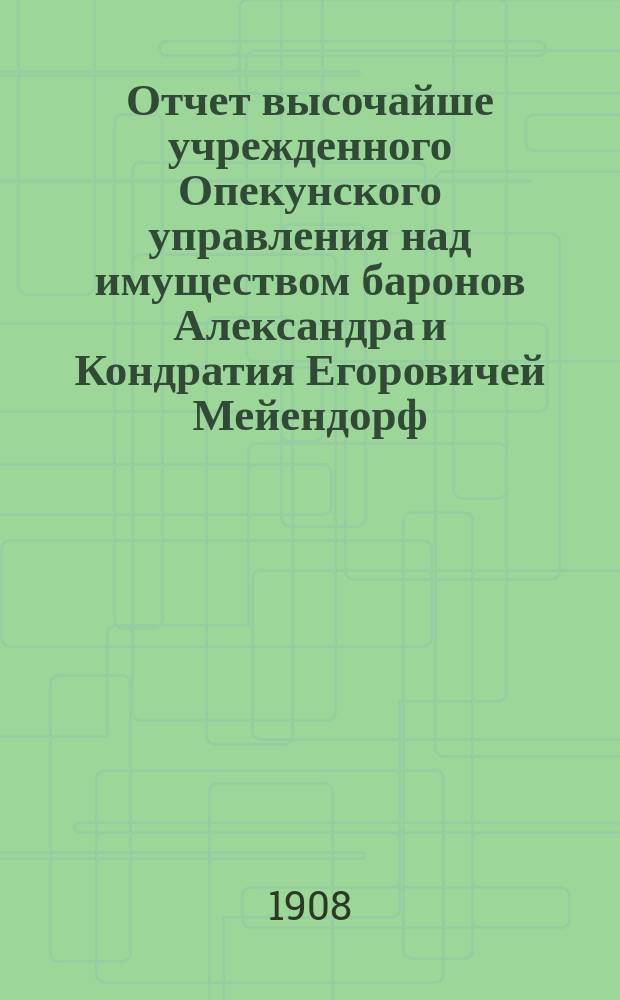 Отчет высочайше учрежденного Опекунского управления над имуществом баронов Александра и Кондратия Егоровичей Мейендорф