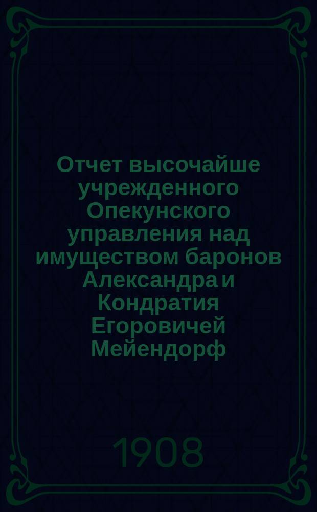 Отчет высочайше учрежденного Опекунского управления над имуществом баронов Александра и Кондратия Егоровичей Мейендорф. за 3-й операц. год