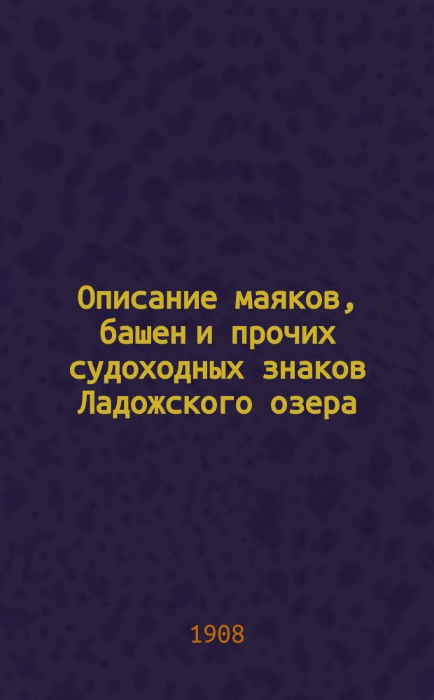 Описание маяков, башен и прочих судоходных знаков Ладожского озера : Испр. по 1-е янв. 1908 г