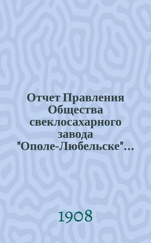 Отчет Правления Общества свеклосахарного завода "Ополе-Любельске"...