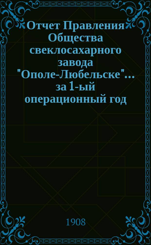 Отчет Правления Общества свеклосахарного завода "Ополе-Любельске"... ... за 1-ый операционный год