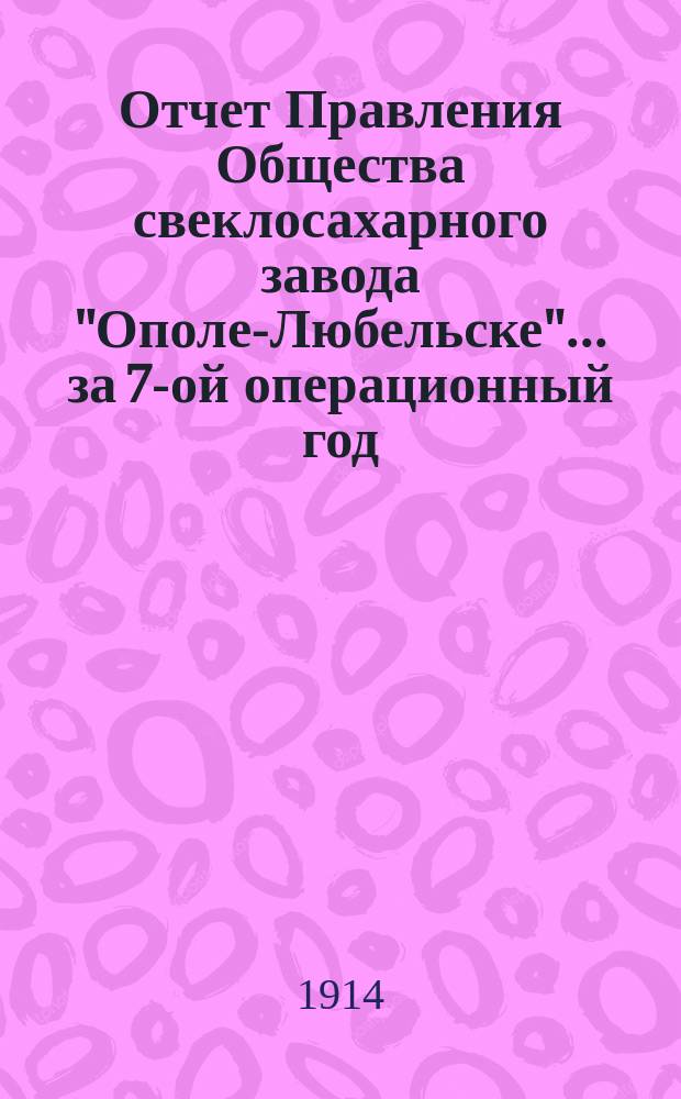 Отчет Правления Общества свеклосахарного завода "Ополе-Любельске"... ... за 7-ой операционный год