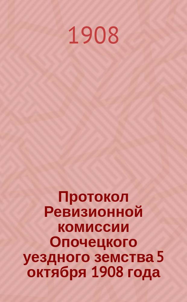 Протокол Ревизионной комиссии Опочецкого уездного земства 5 октября 1908 года