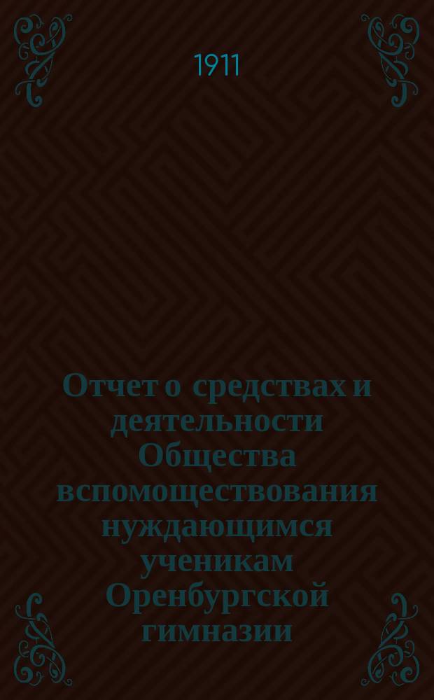 Отчет о средствах и деятельности Общества вспомоществования нуждающимся ученикам Оренбургской гимназии... ... с 1 января 1910 г. по 1 января 1911 г., за 36 лет его существования