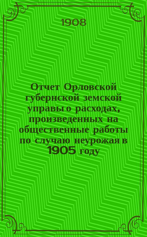 Отчет Орловской губернской земской управы о расходах, произведенных на общественные работы по случаю неурожая в 1905 году