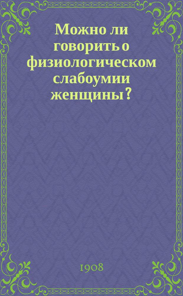 ... Можно ли говорить о физиологическом слабоумии женщины? : Публ. лекция в пользу недостаточ. студентов Мед. фак. Имп. Казан. ун-та, чит. в нояб. 1907 г.