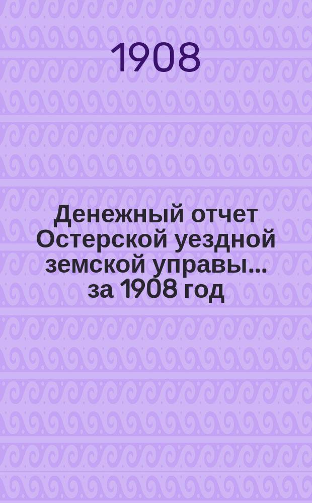 Денежный отчет Остерской уездной земской управы... за 1908 год