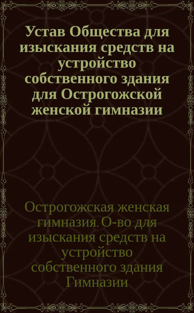 Устав Общества для изыскания средств на устройство собственного здания для Острогожской женской гимназии...
