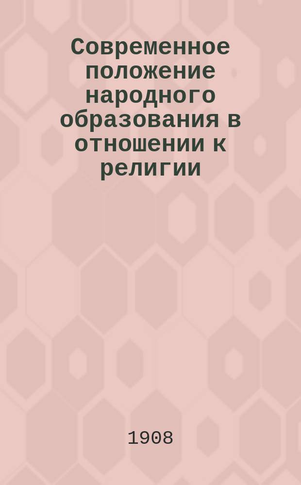 Современное положение народного образования в отношении к религии : Речь в Торжественном собрании у обер-прокурора Святейшего синода 10-го февр. по случаю годовщины церк.-школьного музея