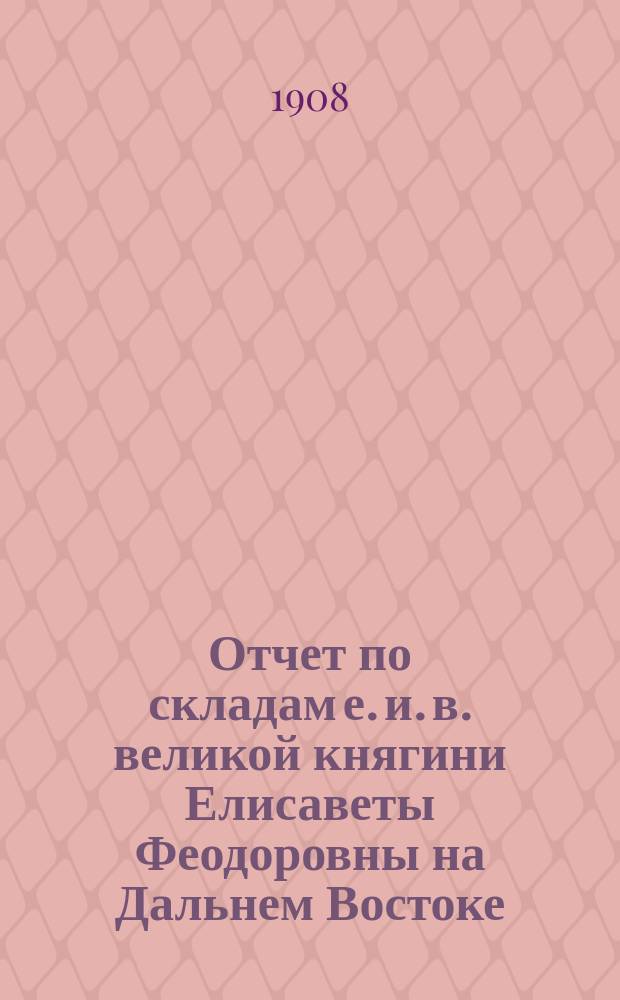 Отчет по складам е. и. в. великой княгини Елисаветы Феодоровны на Дальнем Востоке : Ч. 1. Ч. 1