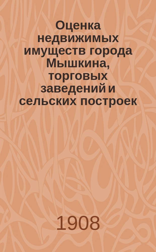 Оценка недвижимых имуществ города Мышкина, торговых заведений и сельских построек, сдаваемых в наем, Мышкинского уезда Ярославской губернии, по закону 8-го июня 1893 года