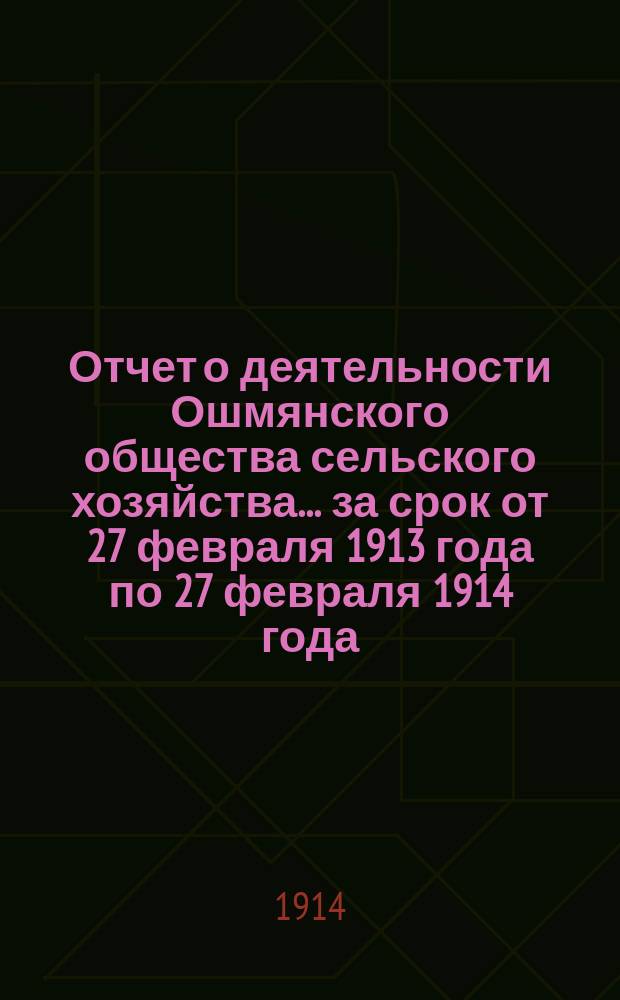 Отчет о деятельности Ошмянского общества сельского хозяйства... ... за срок от 27 февраля 1913 года по 27 февраля 1914 года