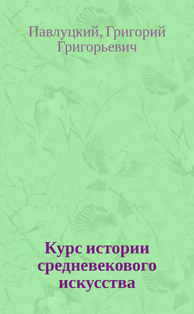 Курс истории средневекового искусства : Лекции, чит. на Высш. жен. курсах в Киеве в 1907/8 г
