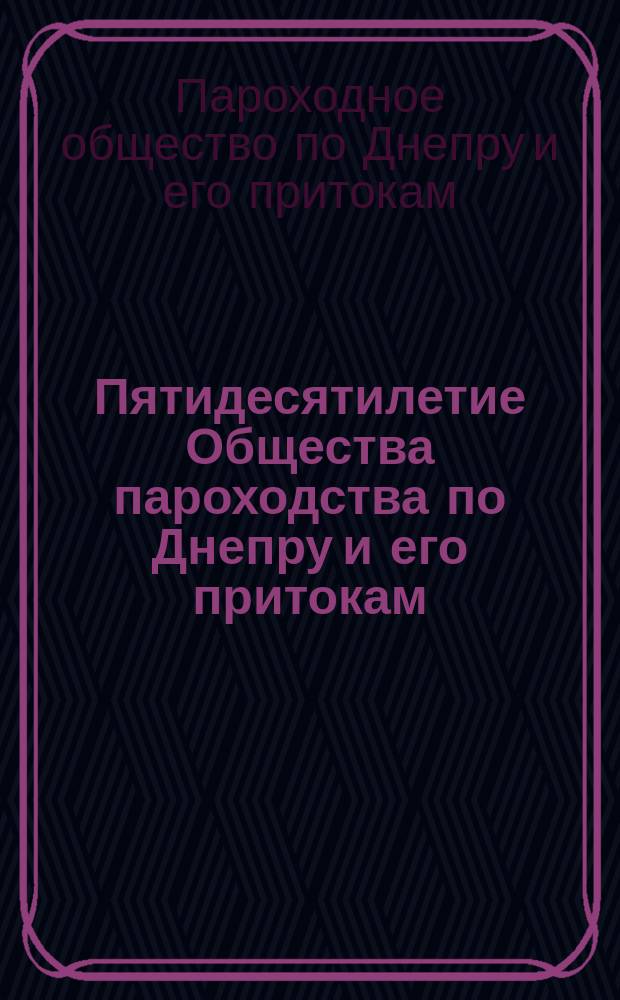Пятидесятилетие Общества пароходства по Днепру и его притокам : (Ист. записка)