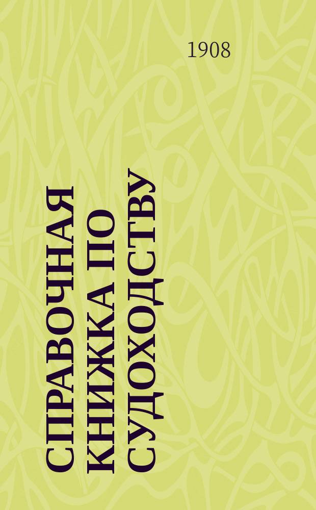 Справочная книжка по судоходству : С прил.: извлечений из Свода законов, правительств. распоряжений, решений и разъяснений Правительствующего сената, циркуляр. распоряжений центр. учр. М-ва пут. сообщ. и 4 карт. путей окр