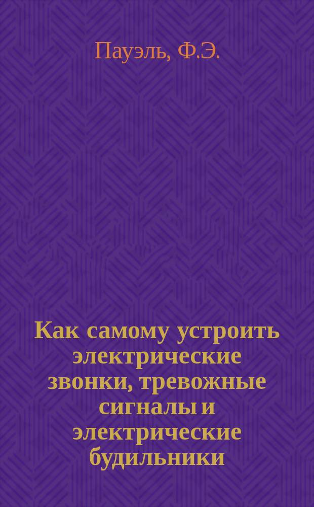 Как самому устроить электрические звонки, тревожные сигналы и электрические будильники : Практ. руководство для электротехников-любителей и учащихся