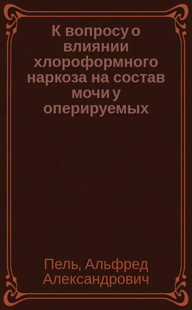 К вопросу о влиянии хлороформного наркоза на состав мочи у оперируемых : Дис. на степ. д-ра мед. А.А. Пеля