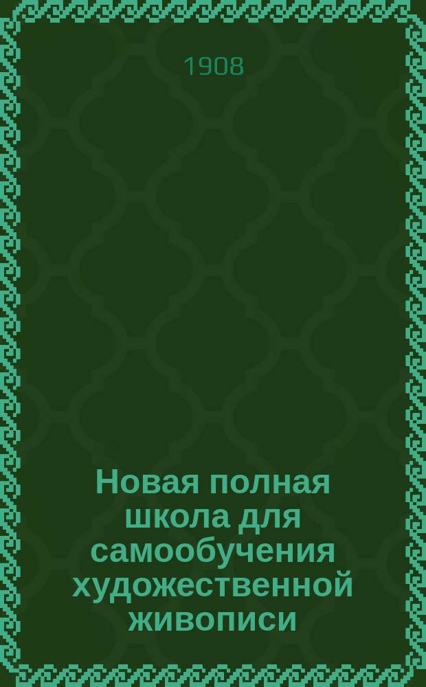 Новая полная школа для самообучения художественной живописи : Рисование карандашом, тушью, сепией, акварельными и масляными красками, тушью и пастельными карандашами по бумаге, картону, полотну, бархату, атласу и дереву : Изуч. живописи по новейшим упрощ. методам : В 2 ч. и 4 отд., с атласом копий с оригиналов знаменитых художников для копирования и очерком В.Б. "Искусство живописи и жизнь"