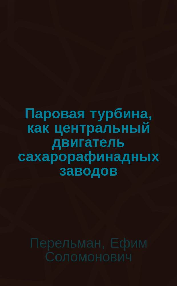 ... Паровая турбина, как центральный двигатель сахарорафинадных заводов