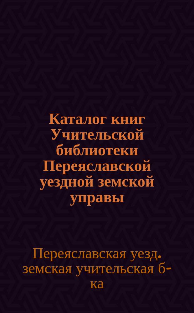 Каталог книг Учительской библиотеки Переяславской уездной земской управы