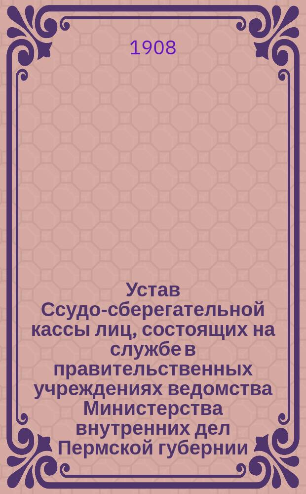 Устав Ссудо-сберегательной кассы лиц, состоящих на службе в правительственных учреждениях ведомства Министерства внутренних дел Пермской губернии