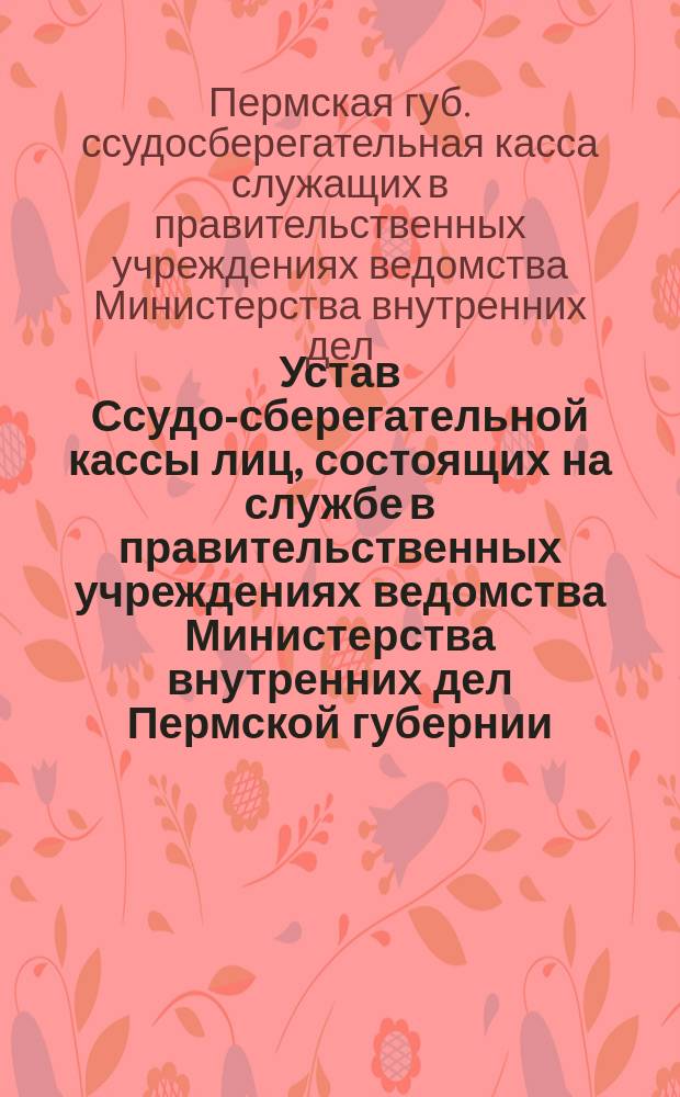 Устав Ссудо-сберегательной кассы лиц, состоящих на службе в правительственных учреждениях ведомства Министерства внутренних дел Пермской губернии