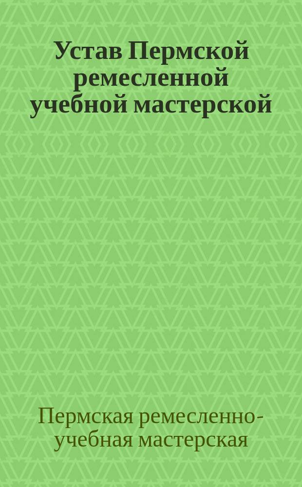 Устав Пермской ремесленной учебной мастерской : Утв. 24 мая 1908 г.