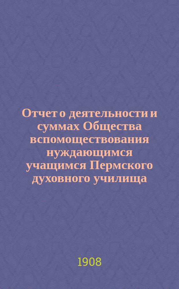 Отчет о деятельности и суммах Общества вспомоществования нуждающимся учащимся Пермского духовного училища... ... за 1907 год