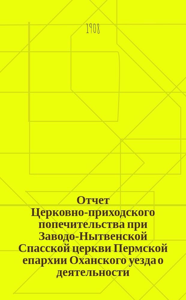 Отчет Церковно-приходского попечительства при Заводо-Нытвенской Спасской церкви Пермской епархии Оханского уезда о деятельности, приходе, расходе и остатке попечительских сумм... ... за 1905, 1906 и 1907 годы