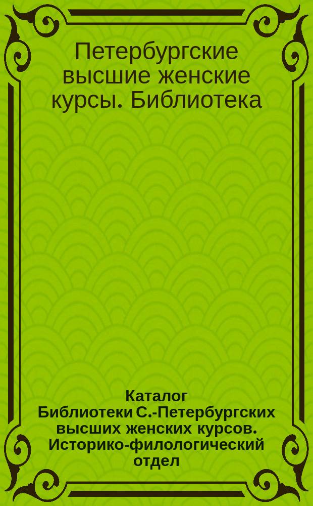 Каталог Библиотеки С.-Петербургских высших женских курсов. Историко-филологический отдел