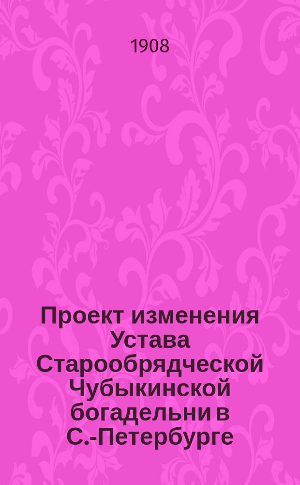 Проект изменения Устава Старообрядческой Чубыкинской богадельни в С.-Петербурге