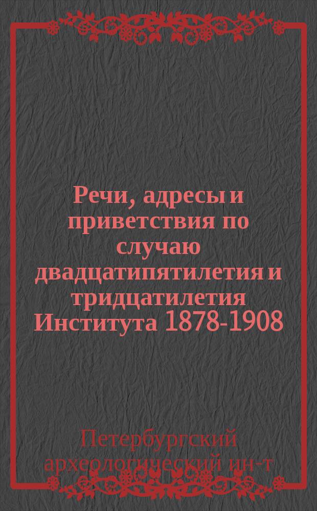 Речи, адресы и приветствия по случаю двадцатипятилетия и тридцатилетия Института 1878-1908