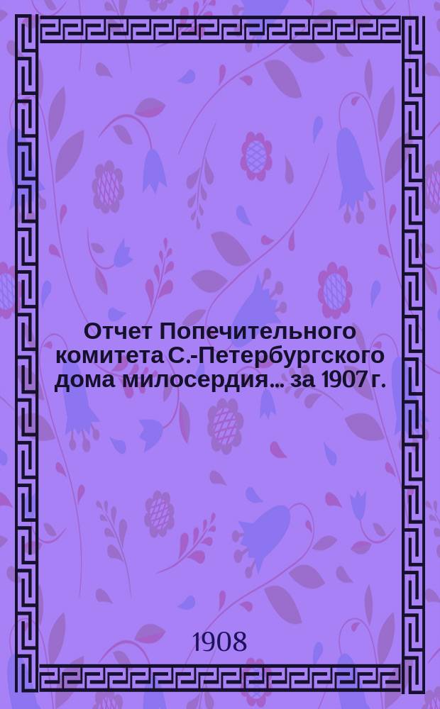 Отчет Попечительного комитета С.-Петербургского дома милосердия... ... за 1907 г.