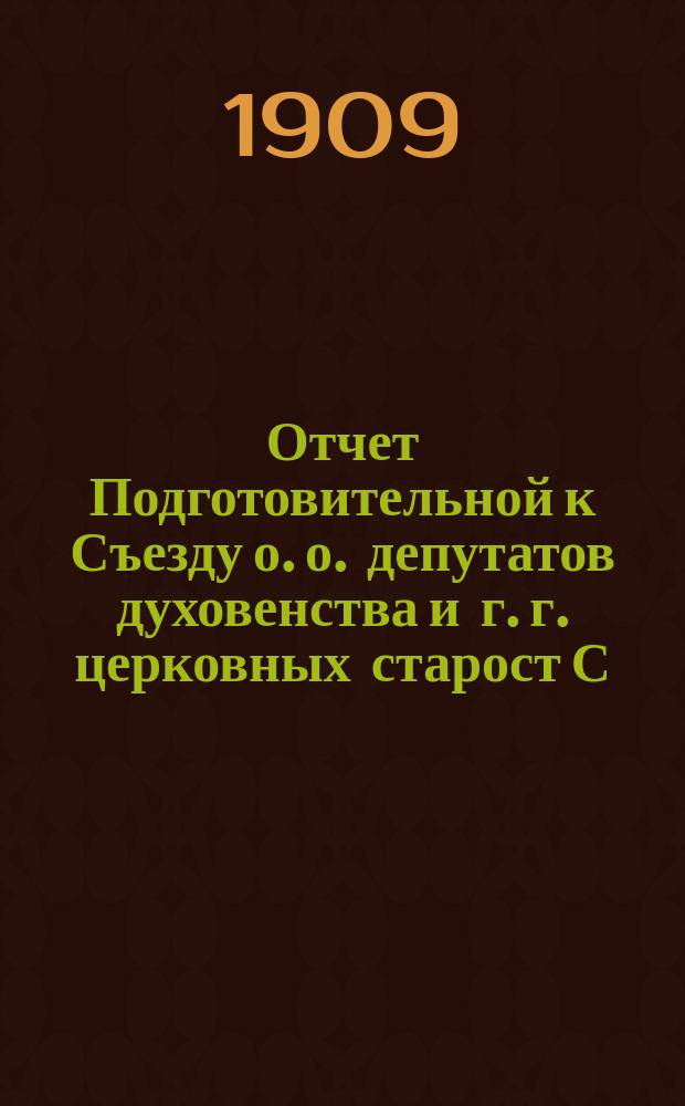 Отчет Подготовительной к Съезду о. о. депутатов духовенства и г. г. церковных старост С.-Петербургской епархии Комиссии... г. ... за 1908 г.