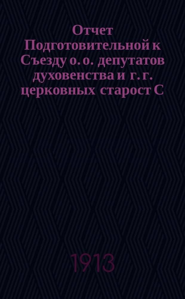 Отчет Подготовительной к Съезду о. о. депутатов духовенства и г. г. церковных старост С.-Петербургской епархии Комиссии... г. ... за 1912 г.
